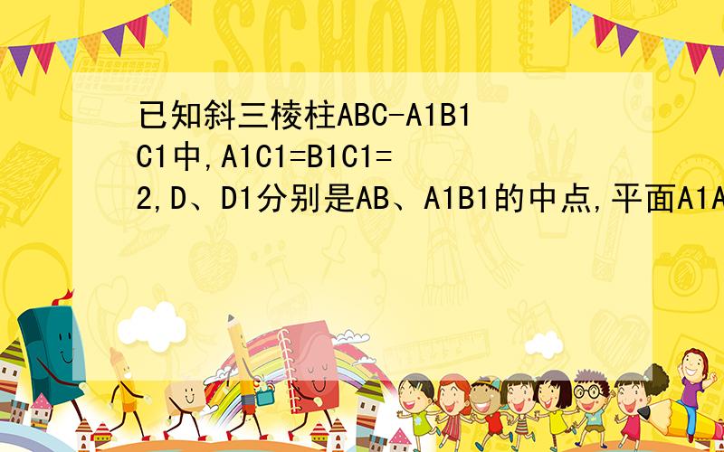 已知斜三棱柱ABC-A1B1C1中,A1C1=B1C1=2,D、D1分别是AB、A1B1的中点,平面A1ABB1⊥