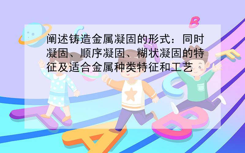 阐述铸造金属凝固的形式：同时凝固、顺序凝固、糊状凝固的特征及适合金属种类特征和工艺