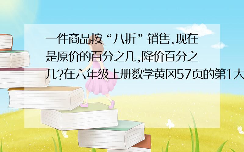 一件商品按“八折”销售,现在是原价的百分之几,降价百分之几?在六年级上册数学黄冈57页的第1大题的第3