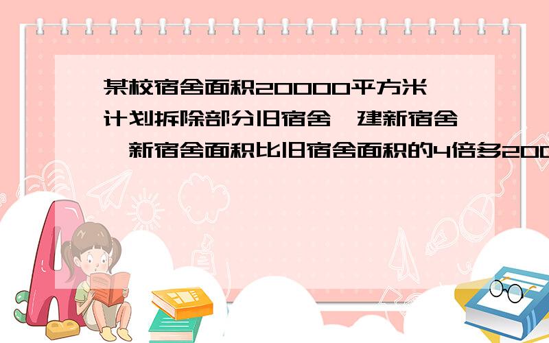 某校宿舍面积20000平方米计划拆除部分旧宿舍,建新宿舍,新宿舍面积比旧宿舍面积的4倍多2000平方米如果新