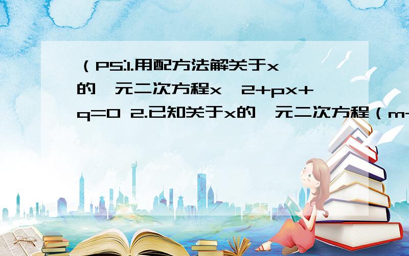 （PS:1.用配方法解关于x的一元二次方程x^2+px+q=0 2.已知关于x的一元二次方程（m-1)^2+x+1=0有