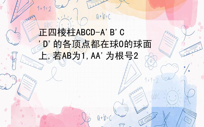 正四棱柱ABCD-A'B'C'D'的各顶点都在球O的球面上,若AB为1,AA'为根号2