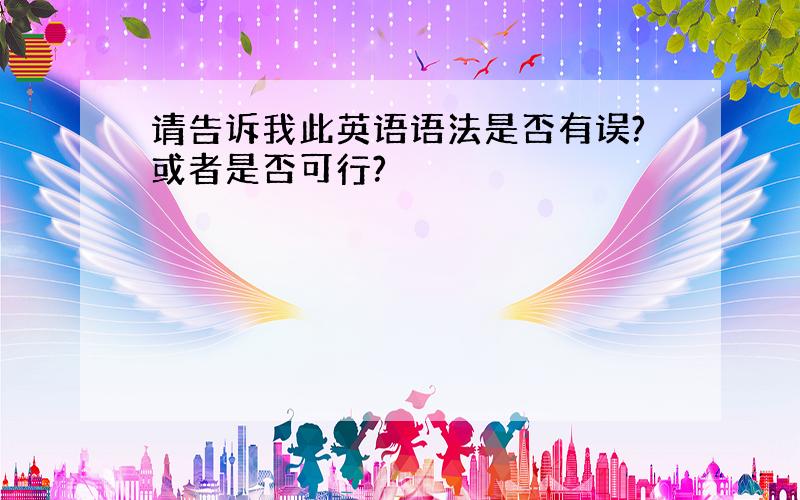 请告诉我此英语语法是否有误?或者是否可行?