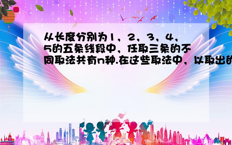 从长度分别为1，2，3，4，5的五条线段中，任取三条的不同取法共有n种.在这些取法中，以取出的三条线段为边可组成的钝角三