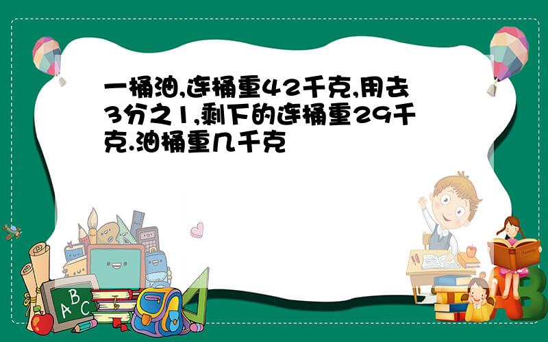 一桶油,连桶重42千克,用去3分之1,剩下的连桶重29千克.油桶重几千克