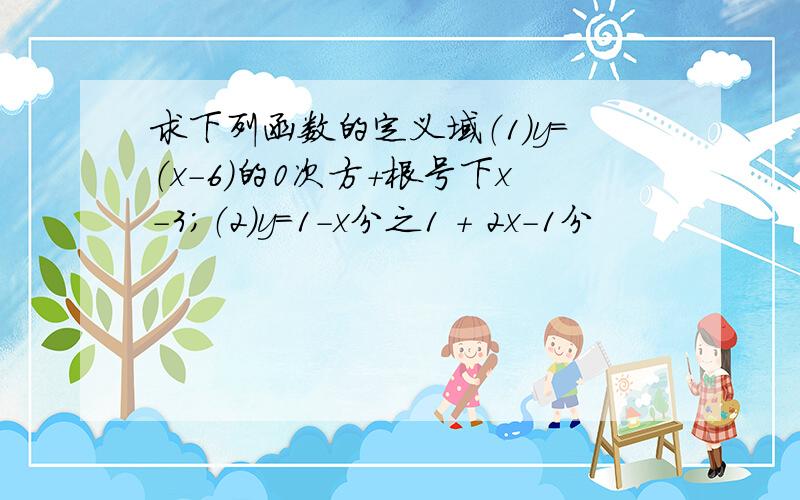 求下列函数的定义域（1）y=（x-6）的0次方+根号下x-3；（2）y=1-x分之1 + 2x-1分