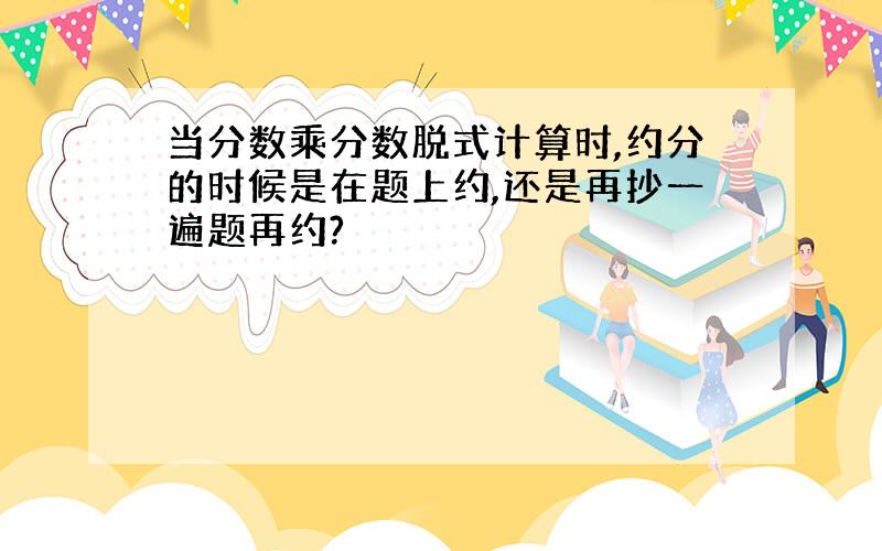 当分数乘分数脱式计算时,约分的时候是在题上约,还是再抄一遍题再约?