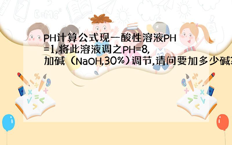 PH计算公式现一酸性溶液PH=1,将此溶液调之PH=8,加碱（NaOH,30%)调节,请问要加多少碱?计算公式是什么?碱