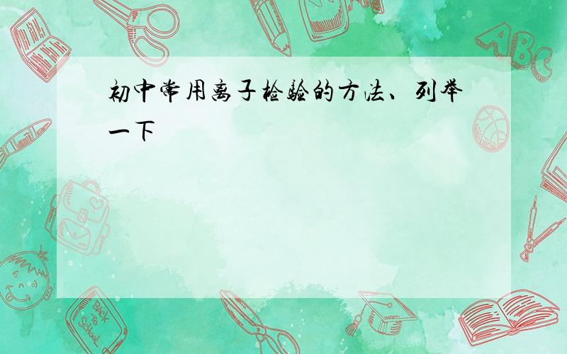 初中常用离子检验的方法、列举一下