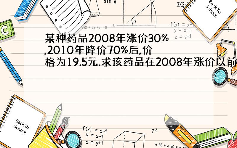 某种药品2008年涨价30%,2010年降价70%后,价格为19.5元.求该药品在2008年涨价以前的价格.列示+梯等式