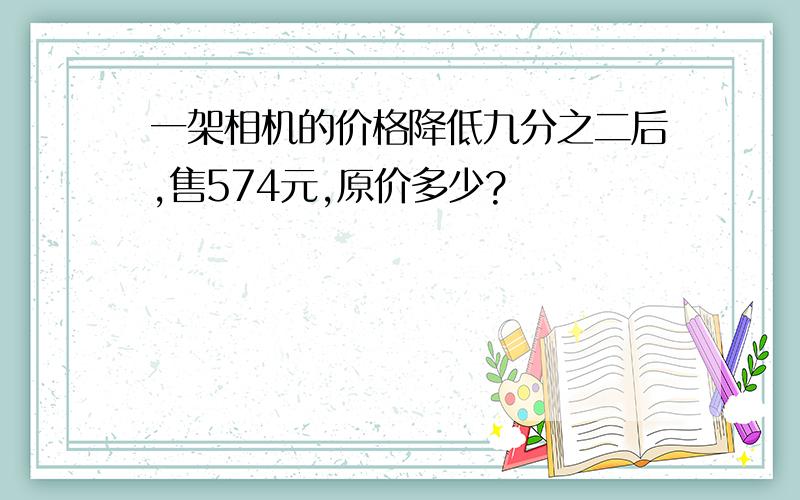 一架相机的价格降低九分之二后,售574元,原价多少?