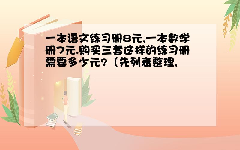 一本语文练习册8元,一本数学册7元.购买三套这样的练习册需要多少元?（先列表整理,