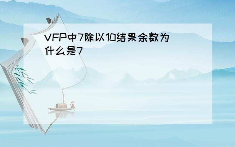 VFP中7除以10结果余数为什么是7