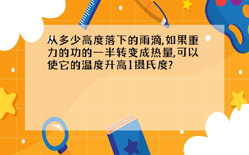 从多少高度落下的雨滴,如果重力的功的一半转变成热量,可以使它的温度升高1摄氏度?