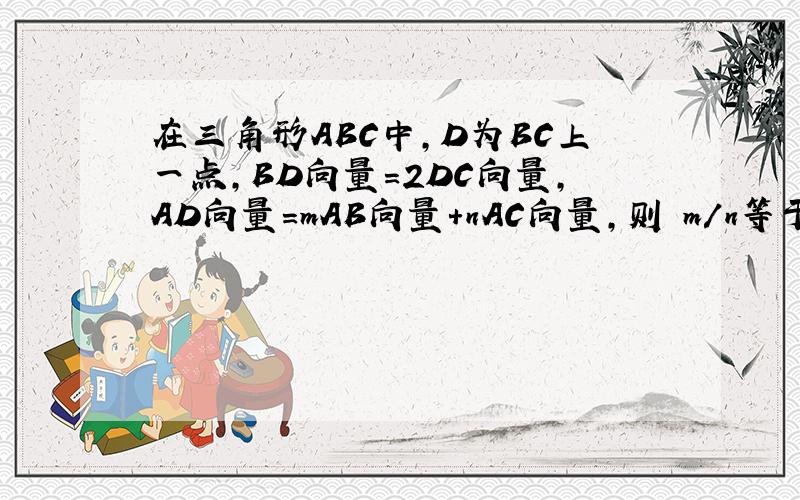 在三角形ABC中,D为BC上一点,BD向量=2DC向量,AD向量=mAB向量+nAC向量,则 m/n等于?