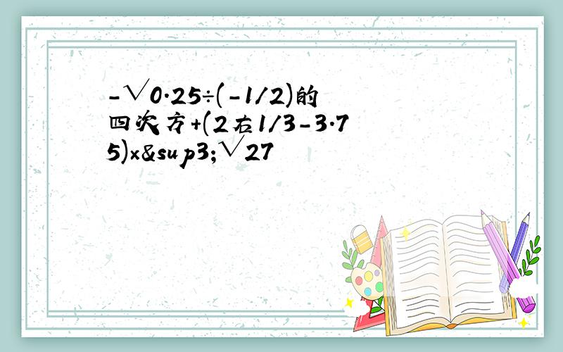 -√0.25÷(-1/2)的四次方+(2右1/3-3.75)×³√27