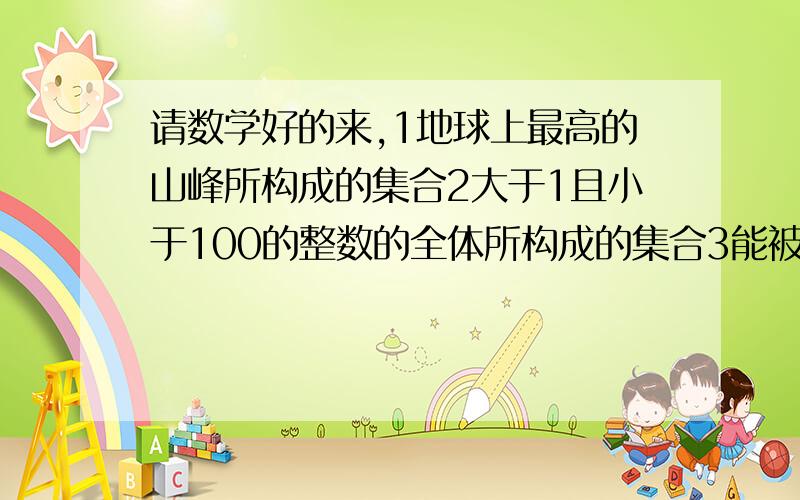 请数学好的来,1地球上最高的山峰所构成的集合2大于1且小于100的整数的全体所构成的集合3能被4整除的所有的自然数所构成