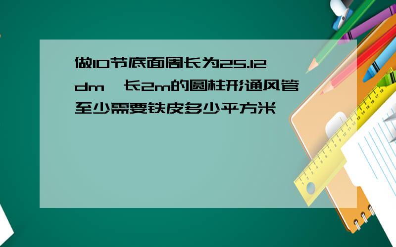 做10节底面周长为25.12dm,长2m的圆柱形通风管,至少需要铁皮多少平方米