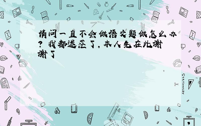 请问一直不会做语文题做怎么办?　我都迷茫了,本人先在此谢谢了