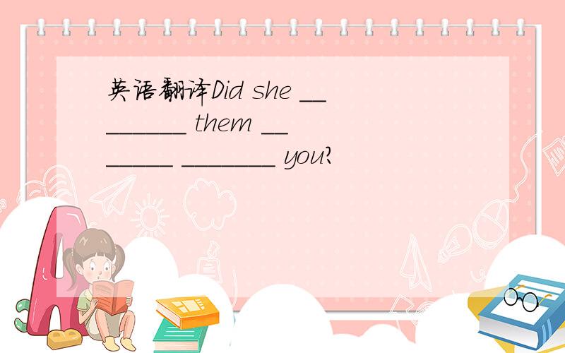 英语翻译Did she ________ them _______ _______ you?