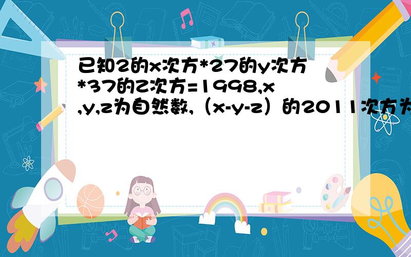 已知2的x次方*27的y次方*37的Z次方=1998,x,y,z为自然数,（x-y-z）的2011次方为