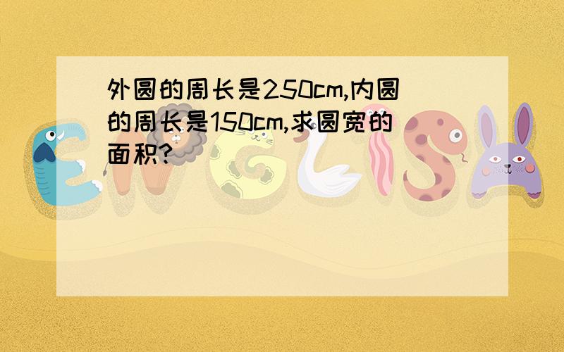 外圆的周长是250cm,内圆的周长是150cm,求圆宽的面积?