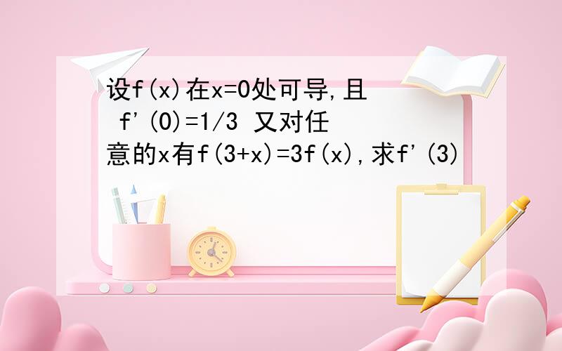 设f(x)在x=0处可导,且 f'(0)=1/3 又对任意的x有f(3+x)=3f(x),求f'(3)