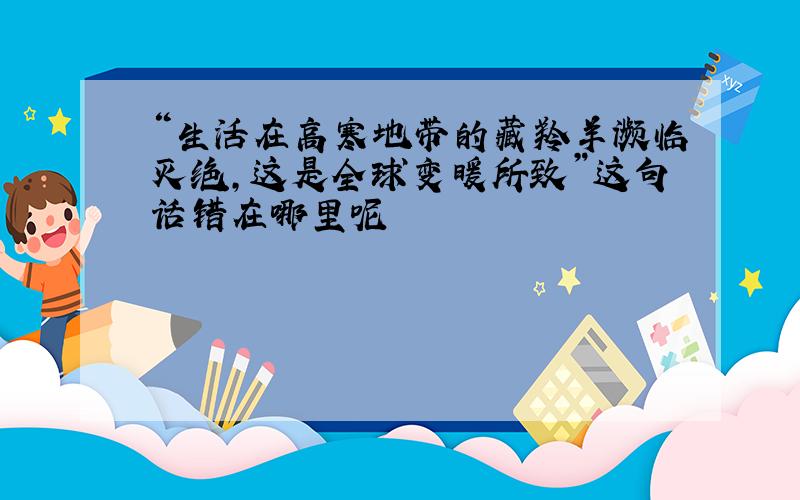 “生活在高寒地带的藏羚羊濒临灭绝,这是全球变暖所致”这句话错在哪里呢