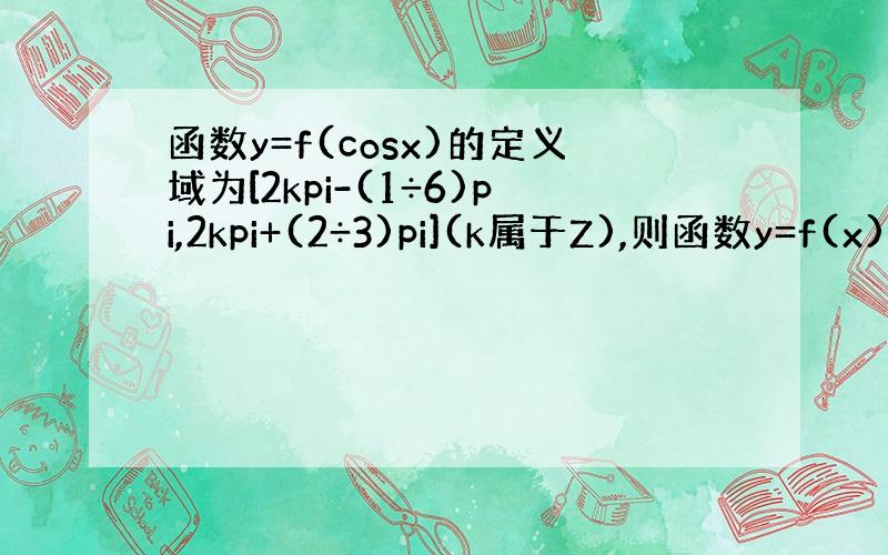 函数y=f(cosx)的定义域为[2kpi-(1÷6)pi,2kpi+(2÷3)pi](k属于Z),则函数y=f(x)的