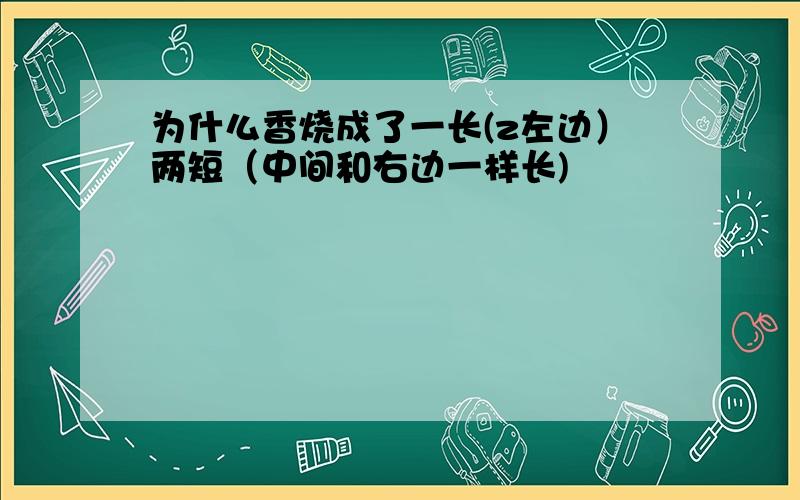 为什么香烧成了一长(z左边）两短（中间和右边一样长)