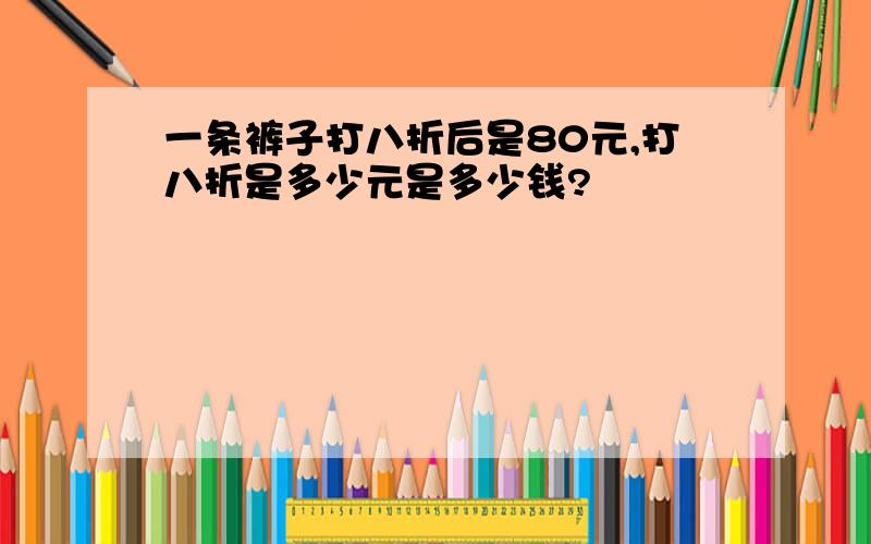 一条裤子打八折后是80元,打八折是多少元是多少钱?