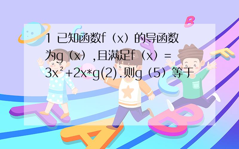 1 已知函数f（x）的导函数为g（x）,且满足f（x）=3x²+2x*g(2).则g（5）等于