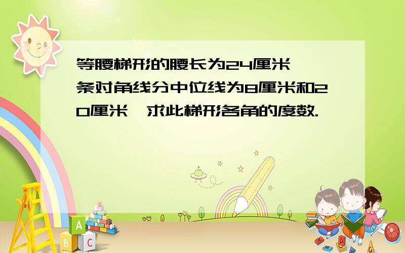 等腰梯形的腰长为24厘米,一条对角线分中位线为8厘米和20厘米,求此梯形各角的度数.