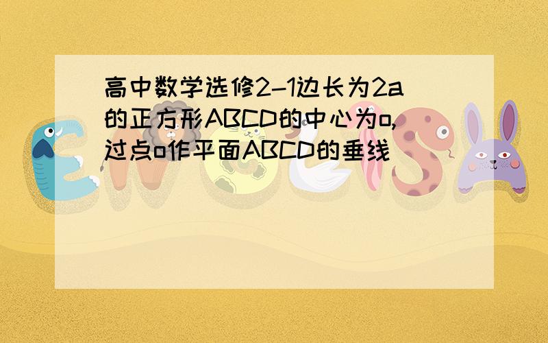 高中数学选修2-1边长为2a的正方形ABCD的中心为o,过点o作平面ABCD的垂线