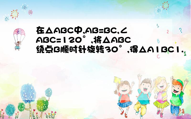 在△ABC中,AB=BC,∠ABC=120°,将△ABC绕点B顺时针旋转30°,得△A1BC1.