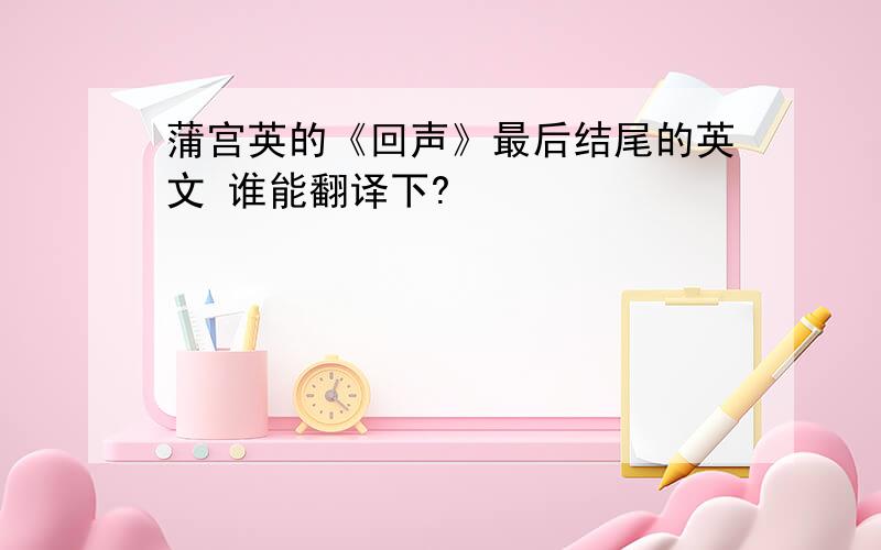 蒲宫英的《回声》最后结尾的英文 谁能翻译下?