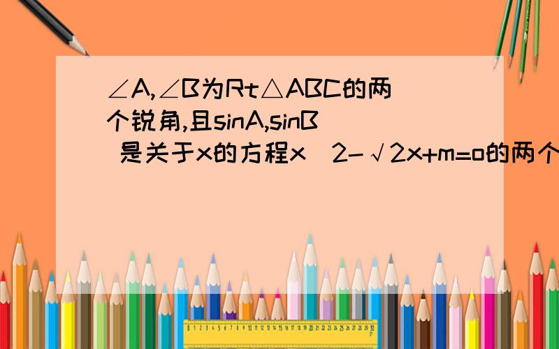 ∠A,∠B为Rt△ABC的两个锐角,且sinA,sinB 是关于x的方程x^2-√2x+m=o的两个根,求m的值及∠A,