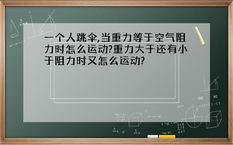 一个人跳伞,当重力等于空气阻力时怎么运动?重力大于还有小于阻力时又怎么运动?