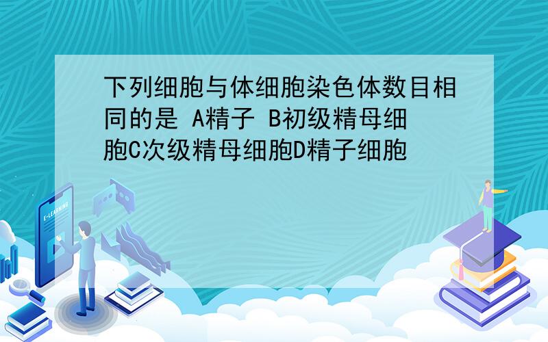 下列细胞与体细胞染色体数目相同的是 A精子 B初级精母细胞C次级精母细胞D精子细胞