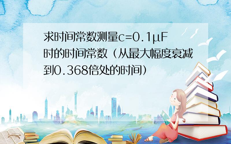 求时间常数测量c=0.1μF时的时间常数（从最大幅度衰减到0.368倍处的时间）