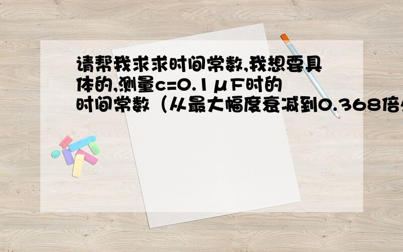 请帮我求求时间常数,我想要具体的,测量c=0.1μF时的时间常数（从最大幅度衰减到0.368倍处的时间）,