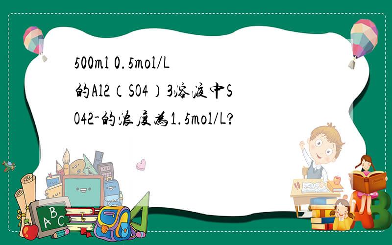 500ml 0.5mol/L的Al2（SO4）3溶液中SO42-的浓度为1.5mol/L?