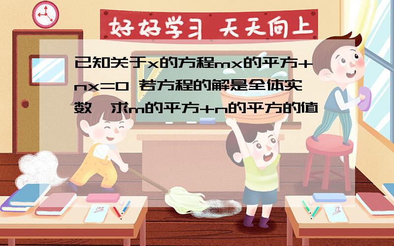 已知关于x的方程mx的平方+nx=0 若方程的解是全体实数,求m的平方+n的平方的值