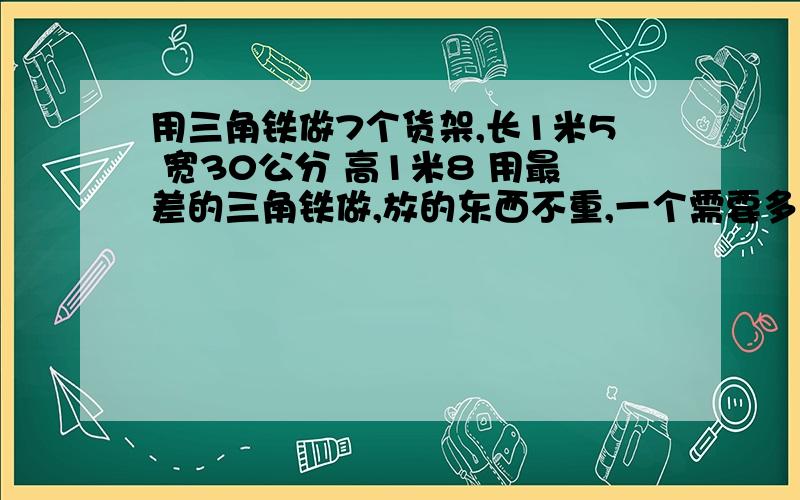 用三角铁做7个货架,长1米5 宽30公分 高1米8 用最差的三角铁做,放的东西不重,一个需要多少钱