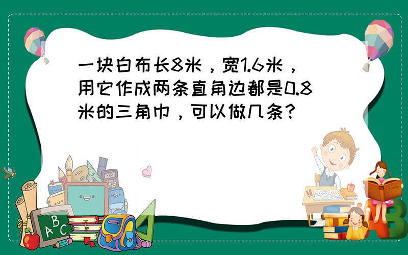 一块白布长8米，宽1.6米，用它作成两条直角边都是0.8米的三角巾，可以做几条？