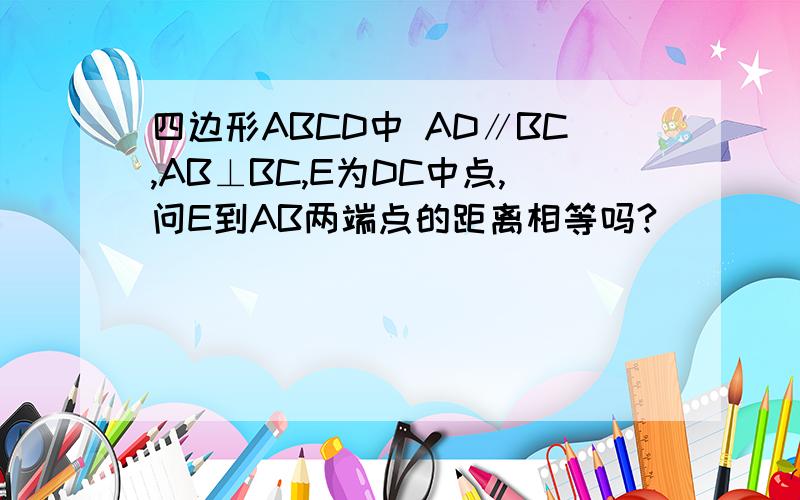 四边形ABCD中 AD∥BC,AB⊥BC,E为DC中点,问E到AB两端点的距离相等吗?