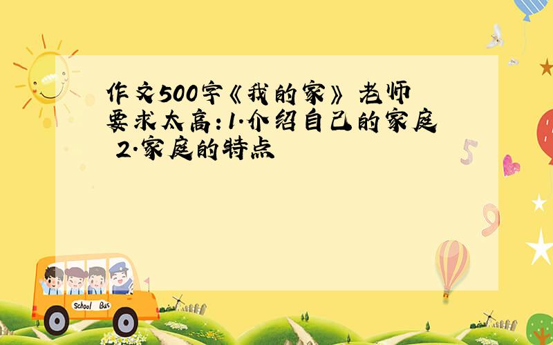 作文500字《我的家》 老师要求太高：1.介绍自己的家庭 2.家庭的特点