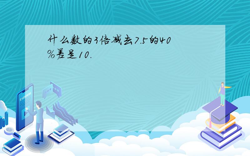 什么数的3倍减去7.5的40%差是10.