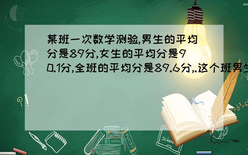 某班一次数学测验,男生的平均分是89分,女生的平均分是90.1分,全班的平均分是89.6分,.这个班男生与女生人数的最简