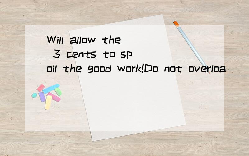 Will allow the 3 cents to spoil the good work!Do not overloa